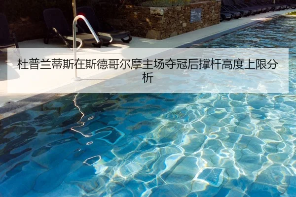 杜普兰蒂斯在斯德哥尔摩主场夺冠后撑杆高度上限分析