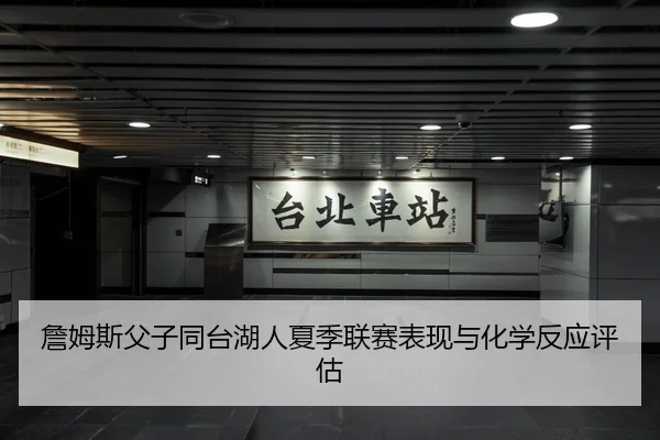 詹姆斯父子同台湖人夏季联赛表现与化学反应评估
