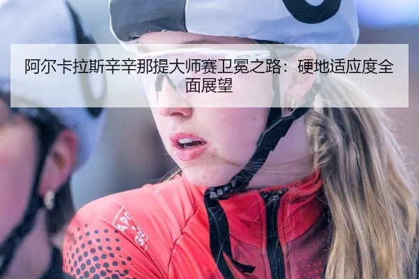 阿尔卡拉斯辛辛那提大师赛卫冕之路：硬地适应度全面展望