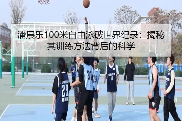 潘展乐100米自由泳破世界纪录：揭秘其训练方法背后的科学
