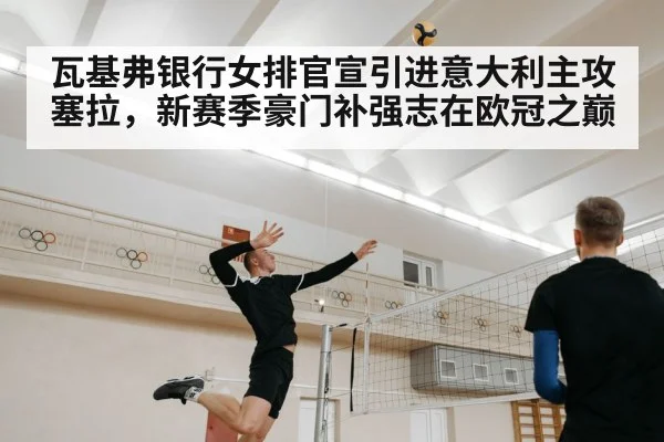 瓦基弗银行女排官宣引进意大利主攻塞拉,新赛季豪门补强志在欧冠之巅
