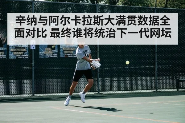 辛纳与阿尔卡拉斯大满贯数据全面对比 最终谁将统治下一代网坛