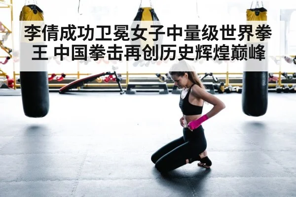 李倩成功卫冕女子中量级世界拳王 中国拳击再创历史辉煌巅峰