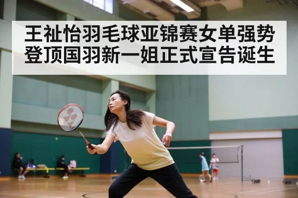 王祉怡羽毛球亚锦赛女单强势登顶国羽新一姐正式宣告诞生