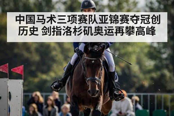 中国马术三项赛队亚锦赛夺冠创历史 剑指洛杉矶奥运再攀高峰