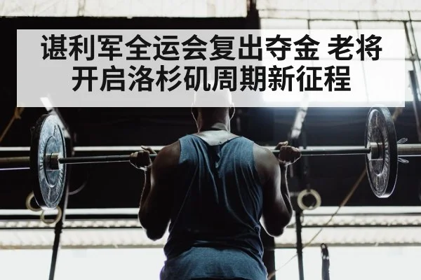 谌利军全运会复出夺金 老将开启洛杉矶周期新征程
