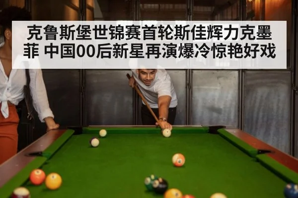 克鲁斯堡世锦赛首轮斯佳辉力克墨菲 中国00后新星再演爆冷惊艳好戏