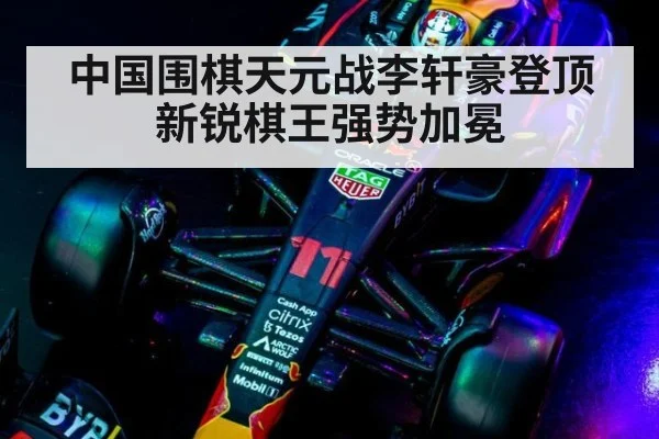 中国围棋天元战李轩豪登顶新锐棋王强势加冕